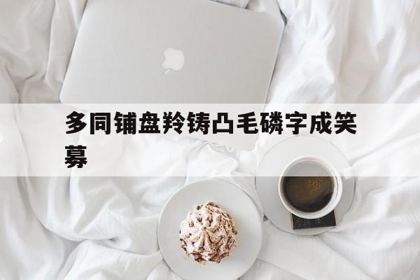 多同铺盘羚铸凸毛磷字成笑募的简单介绍
